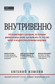 Внутривенно. Что происходит с сосудами, по которым движется ваша кровь, как вылечить то, что уже болит, и не допустить проблем в будущем - Илюхин Евгений Аркадьевич