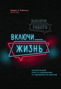 Выключи работу, включи жизнь. Реалистичный план по избавлению от одержимости работой - Робинсон Брайан И.