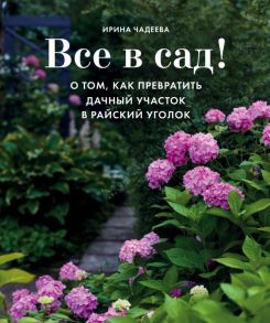 Все в сад! О том, как превратить дачный участок в райский уголок - Чадеева Ирина Валентиновна