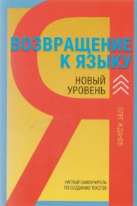 Возвращение к языку. Наглый самоучитель райтера, журналиста и писателя. Новый уровень.2-е изд., доп / Жданов О.