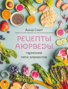 Рецепты Аюрведы. Гармония пяти элементов - Смит Анна