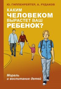 Каким человеком вырастет ваш ребенок? Мораль и воспитание детей - Гиппенрейтер Юлия Борисовна