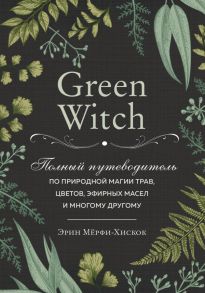 Green Witch. Полный путеводитель по природной магии трав, цветов, эфирных масел и многому другому - Мёрфи-Хискок Эрин