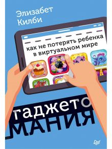 Гаджетомания: как не потерять ребенка в виртуальном мире - Килби Э