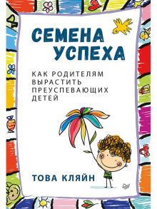 Семена успеха. Как родителям вырастить преуспевающих детей / Кляйн Това