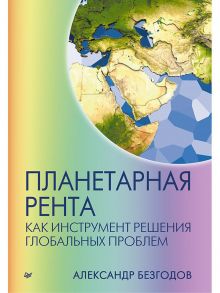 Планетарная рента как инструмент решения глобальных проблем - Безгодов Александр Васильевич