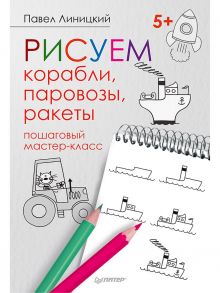 Рисуем корабли, паровозы, ракеты: пошаговый мастер-класс / Линицкий Павел