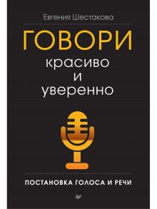 Говори красиво и уверенно. Постановка голоса и речи / Шестакова Е С