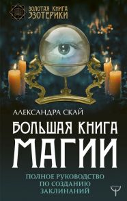 Большая книга магии. Полное руководство по созданию заклинаний - Скай Александра