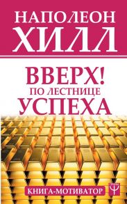 Вверх! По лестнице успеха. Книга-мотиватор - Хилл Наполеон