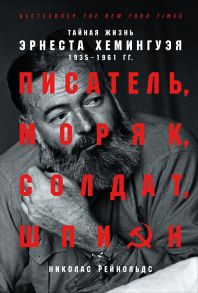 Писатель, моряк, солдат, шпион: Тайная жизнь Эрнеста Хемингуэя, 1935-1961 гг. / Рейнольдс Николас