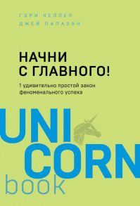 Начни с главного! 1 удивительно простой закон феноменального успеха - Келлер Гэри, Джей Папазан