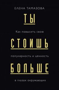 Ты стоишь больше. Как повысить свою популярность и ценность в глазах окружающих - Тамазова Елена Германовна