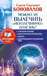 Можно ли вылечить «неизлечимую» болезнь? О заочном лечении, энергетических упражнениях, буклете, информационно насыщенной воде / Коновалов Сергей Сергеевич