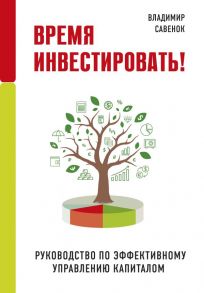 Время инвестировать! Руководство по эффективному управлению капиталом - Савенок Владимир Степанович