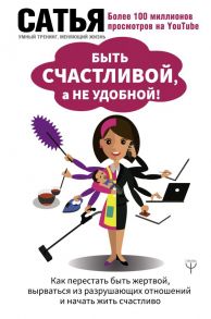 Быть счастливой, а не удобной! Как перестать быть жертвой, вырваться из разрушающих отношений и начать жить счастливо - Сатья