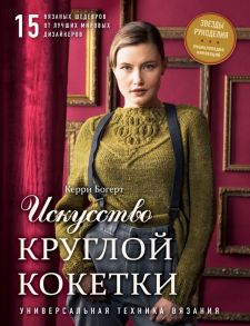 Искусство Круглой Кокетки. Универсальная техника и 15 вязаных шедевров от лучших мировых дизайнеров - Боджерт Керри