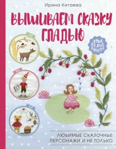 Вышиваем сказку гладью. Любимые сказочные персонажи и не только - Китаева Ирина Николаевна