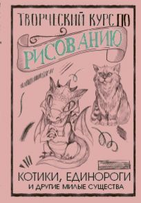 Творческий курс по рисованию. Котики, единороги и другие милые существа - Грей Мистер