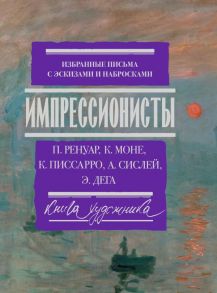 Импрессионисты: избранные письма с эскизами и набросками - Ренуар Пьер Огюст, Моне Оскар Клод, Писсарро Камиль, Сислей Альфред