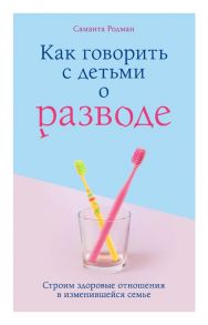 Как говорить с детьми о разводе. Строим здоровые отношения в изменившейся семье - Родман Саманта