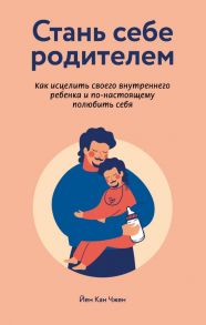 Стань себе родителем. Как исцелить своего внутреннего ребенка и по-настоящему полюбить себя - Чжен Йен Кан