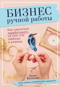 Бизнес ручной работы. Как научиться зарабатывать на том, что любишь и умеешь - Восканян Лилит Рафиковна