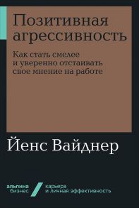 Позитивная агрессивность: Как стать смелее и уверенно отстаивать свое мнение на работе - Вайднер Йенс