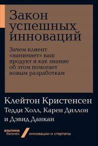 Закон успешных инноваций: Зачем клиент «нанимает» ваш продукт и как знание об этом помогает новым разработкам / Холл Т.,Диллон К.,Данкан Д.,Клейтон К.