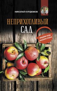 Неприхотливый сад: минимум ухода, максимум урожая / Курдюмов Николай Иванович