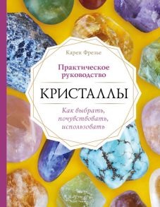 Кристаллы. Практическое руководство. Как выбрать, почувствовать, использовать - Фрезье Карен