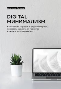 Digital минимализм. Как навести порядок в цифровой среде, перестать зависеть от гаджетов и делать то, что нравится - Рыжина Анастасия Александровна