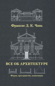 Все об архитектуре. Форма, пространство, композиция / Чинь Франсис Д.К.