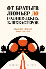 От братьев Люмьер до голливудских блокбастеров. Главное в истории кинематографа - Никулин Николай Львович