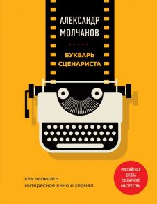 Букварь сценариста. Как написать интересное кино и сериал / Молчанов Александр Владимирович