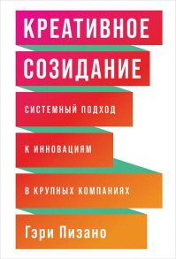 Креативное созидание: Системный подход к инновациям в крупных компаниях - Пизано Г.,Пизано Г.