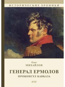 Генерал Ермолов. Проконсул Кавказа / Михайлов Олег Николаевич