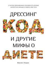 Дрессинг-код и другие мифы о диете. 11 научно обоснованных способов есть больше, напрягаться меньше и любить свое тело / Лондон Жаклин