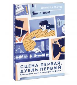 Сцена первая, дубль первый. Как написать, снять и смонтировать фильм - Дебора Патц