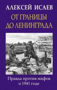 От границы до Ленинграда. Правда против мифов о 1941 годе. - Исаев Алексей Валерьевич