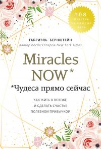 Miracles now. Чудеса прямо сейчас. Как жить в потоке и сделать счастье полезной привычкой - Бернштейн Габриэль