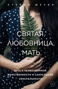 Святая, любовница, мать. Путь к первозданной женственности и сакральной сексуальности - Шелби Стейси