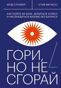 Гори, но не сгорай. Как пойти ва-банк, добиться успеха и наслаждаться жизнью без баланса - Брэд Сталберг, Стив Магнесс