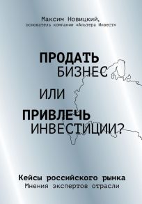 Продать бизнес или привлечь инвестиции? Кейсы Российского рынка - Новицкий Максим Александрович