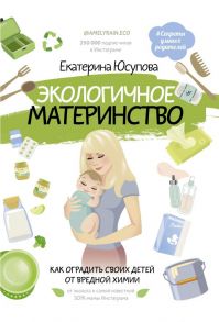 Экологичное материнство. Как оградить своих детей от вредной химии - Юсупова Екатерина Дмитриевна