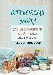 Органическая уборка для безопасности всей семьи. Дом без химии - Рапинчук Бекки