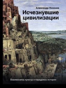 Исчезнувшие цивилизации: взаимосвязь культур и парадоксы истории / Никонов Александр Петрович