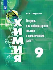 Габрусева. Химия. Тетрадь для лабораторных и практических работ. 9 класс - Габрусева Надежда Ивановна