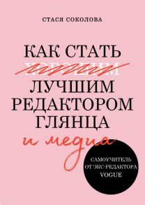 Как стать лучшим редактором глянца и медиа. Самоучитель от экс-редактора Vogue - Соколова Стася