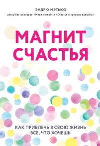 Магнит счастья. Как привлечь в свою жизнь все, что хочешь - Мэтьюз Эндрю